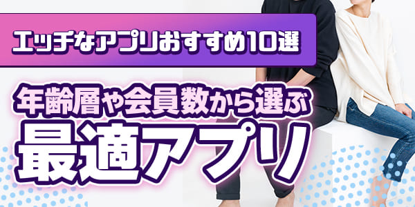エッチなアプリおすすめ10選｜年齢層や会員数から選ぶ最適アプリ
