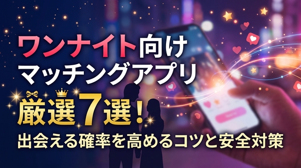 ワンナイト向けマッチングアプリ厳選7選！出会える確率を高めるコツと安全対策